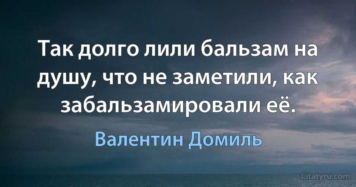 Так долго лили бальзам на душу, что не заметили, как забальзамировали её. (Валентин Домиль)