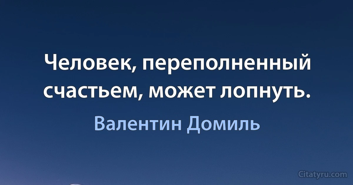 Человек, переполненный счастьем, может лопнуть. (Валентин Домиль)