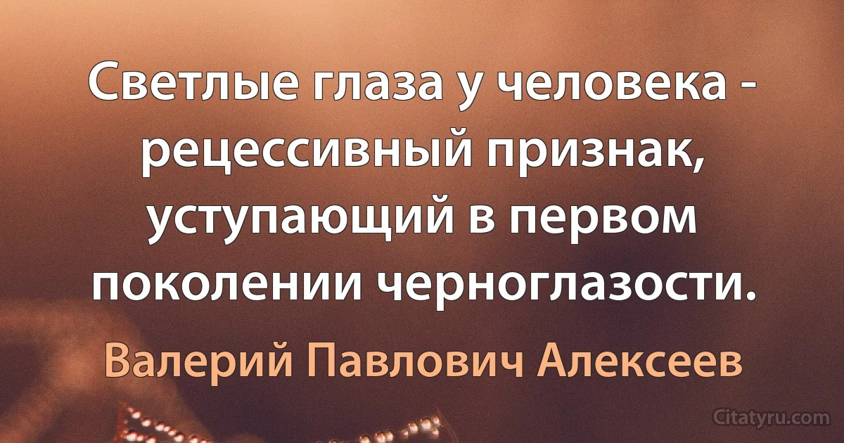 Светлые глаза у человека - рецессивный признак, уступающий в первом поколении черноглазости. (Валерий Павлович Алексеев)