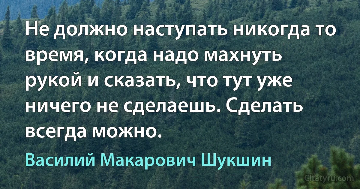 Не должно наступать никогда то время, когда надо махнуть рукой и сказать, что тут уже ничего не сделаешь. Сделать всегда можно. (Василий Макарович Шукшин)