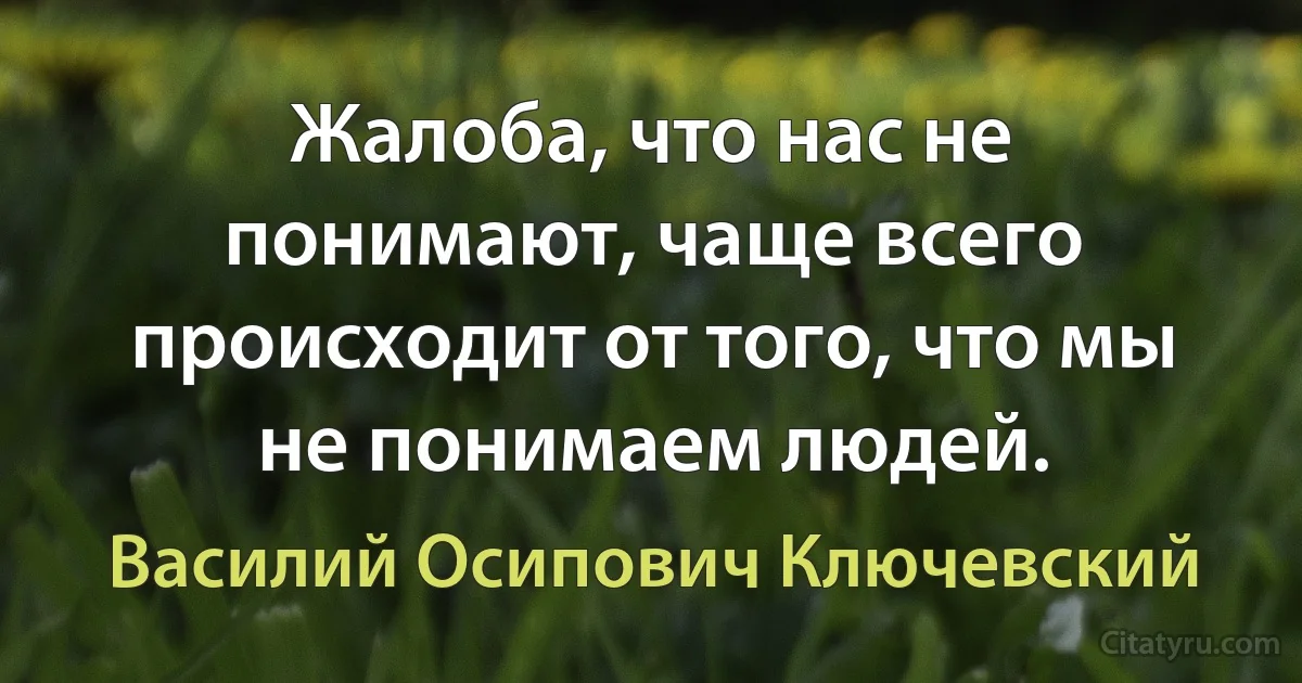 Жалоба, что нас не понимают, чаще всего происходит от того, что мы не понимаем людей. (Василий Осипович Ключевский)