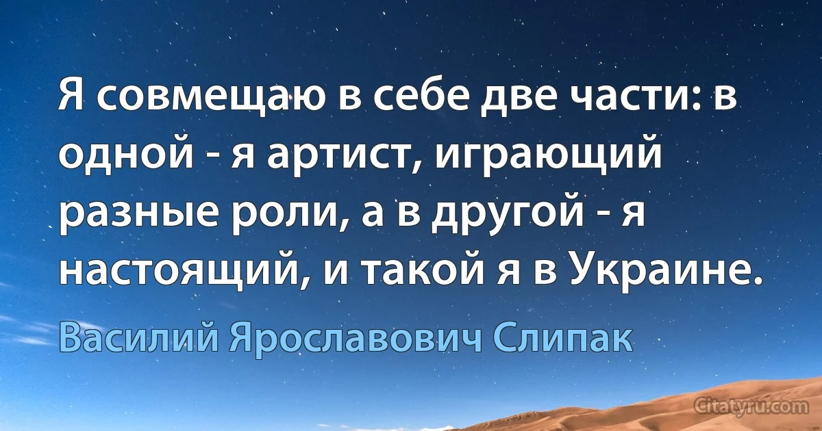 Я совмещаю в себе две части: в одной - я артист, играющий разные роли, а в другой - я настоящий, и такой я в Украине. (Василий Ярославович Слипак)