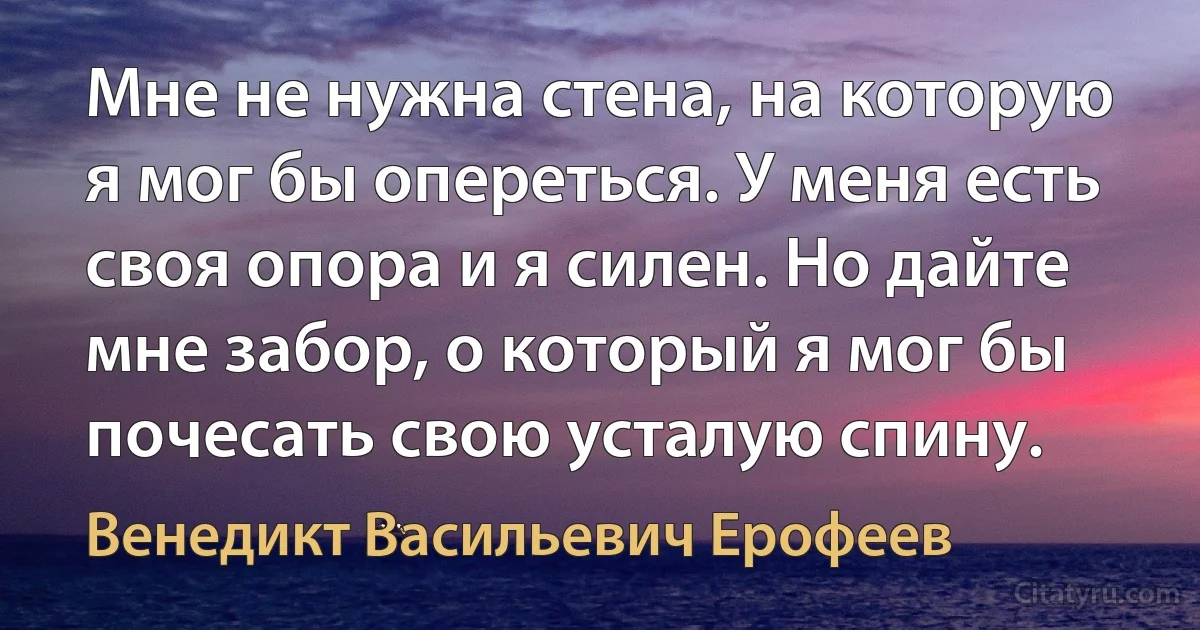 Мне не нужна стена, на которую я мог бы опереться. У меня есть своя опора и я силен. Но дайте мне забор, о который я мог бы почесать свою усталую спину. (Венедикт Васильевич Ерофеев)