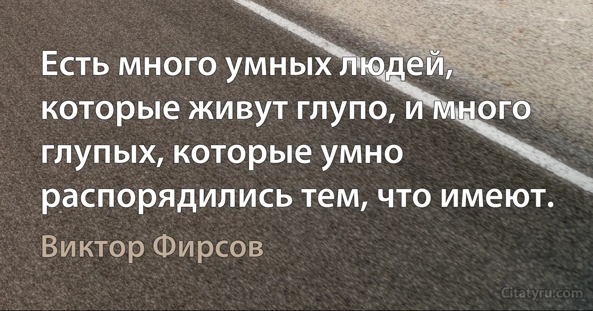 Есть много умных людей, которые живут глупо, и много глупых, которые умно распорядились тем, что имеют. (Виктор Фирсов)