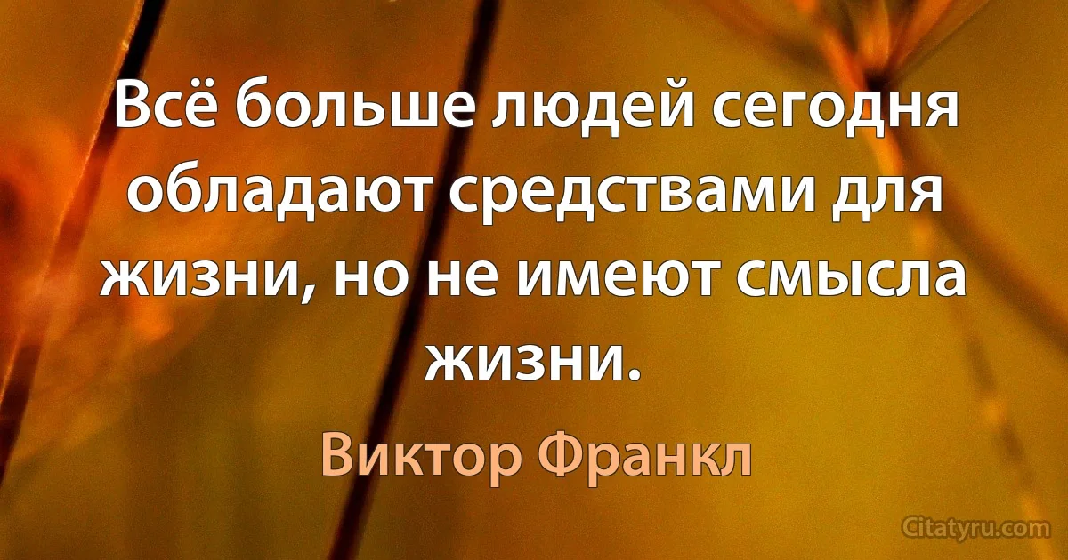 Всё больше людей сегодня обладают средствами для жизни, но не имеют смысла жизни. (Виктор Франкл)