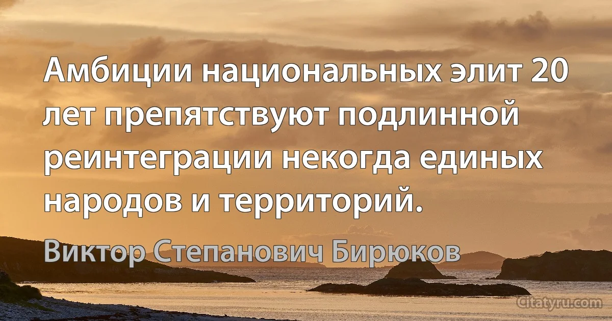 Амбиции национальных элит 20 лет препятствуют подлинной реинтеграции некогда единых народов и территорий. (Виктор Степанович Бирюков)