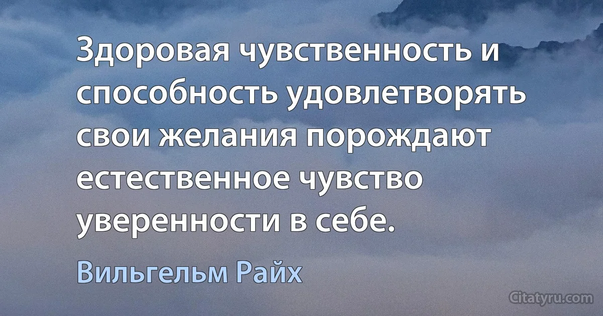 Здоровая чувственность и способность удовлетворять свои желания порождают естественное чувство уверенности в себе. (Вильгельм Райх)