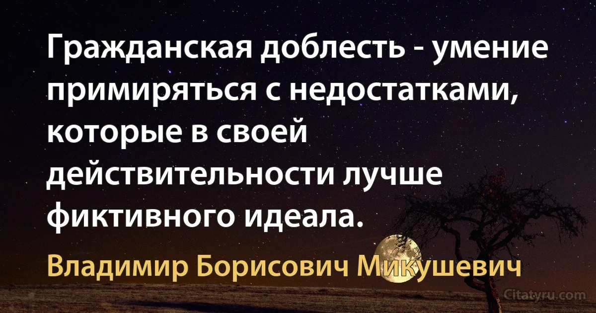 Гражданская доблесть - умение примиряться с недостатками, которые в своей действительности лучше фиктивного идеала. (Владимир Борисович Микушевич)