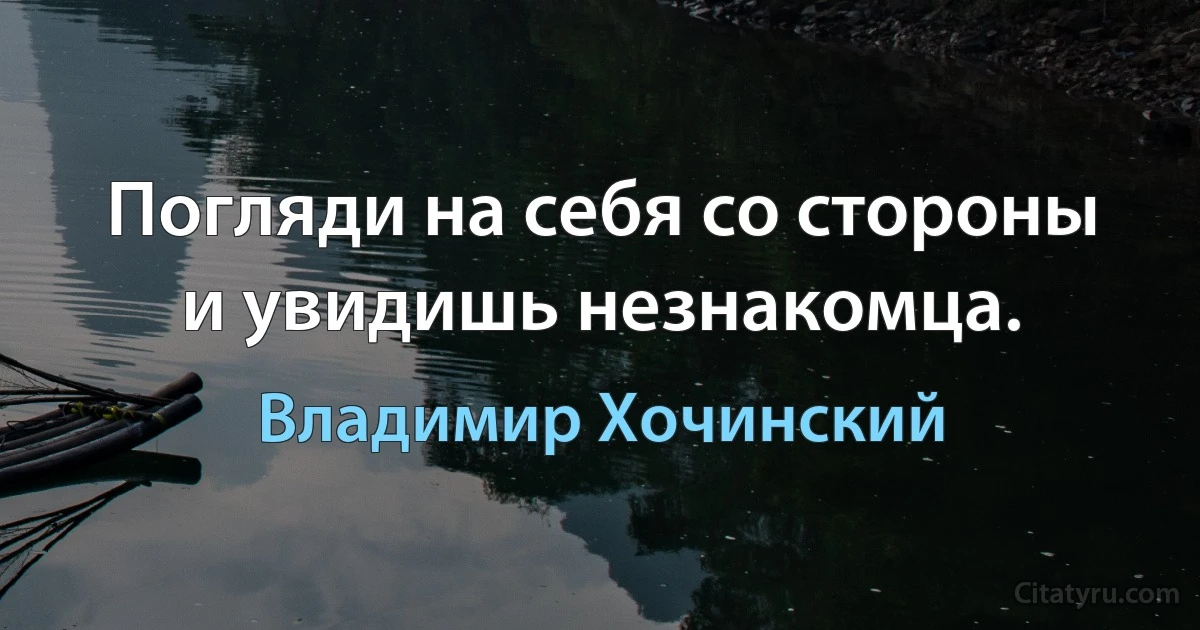 Погляди на себя со стороны и увидишь незнакомца. (Владимир Хочинский)