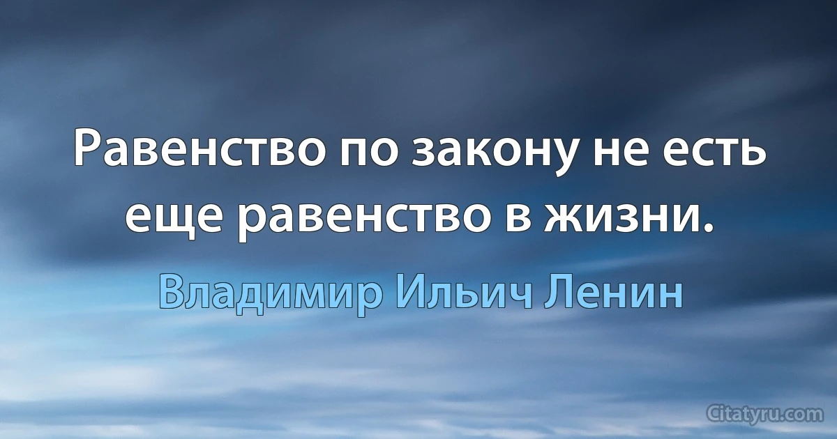 Равенство по закону не есть еще равенство в жизни. (Владимир Ильич Ленин)