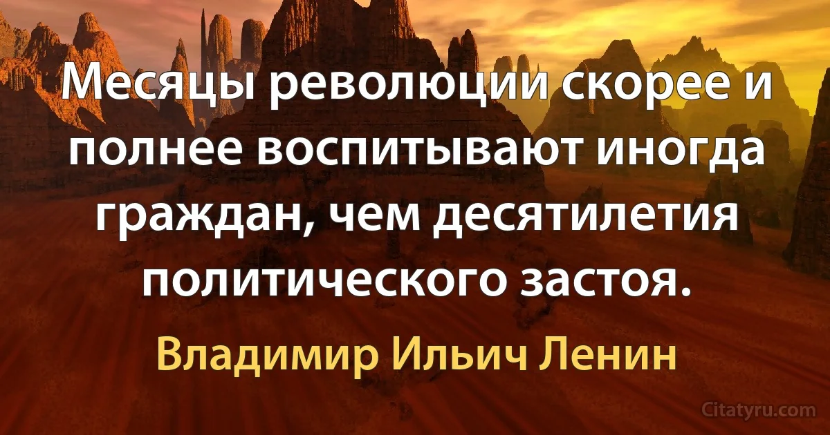 Месяцы революции скорее и полнее воспитывают иногда граждан, чем десятилетия политического застоя. (Владимир Ильич Ленин)