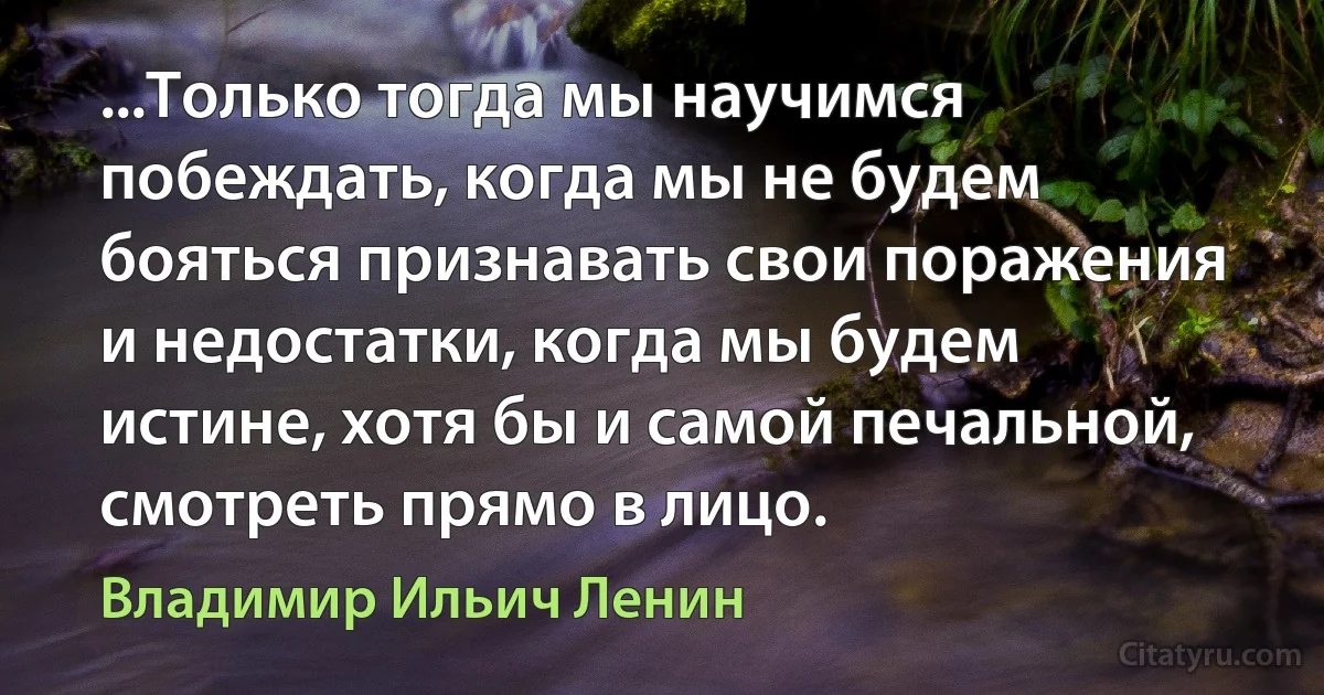 ...Только тогда мы научимся побеждать, когда мы не будем бояться признавать свои поражения и недостатки, когда мы будем истине, хотя бы и самой печальной, смотреть прямо в лицо. (Владимир Ильич Ленин)