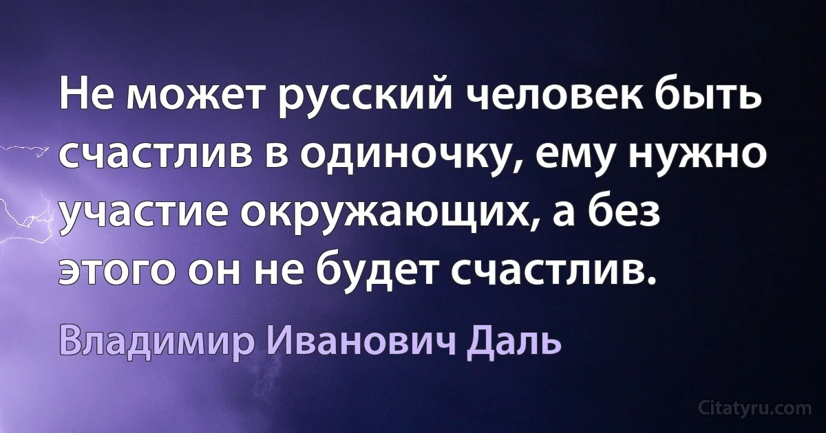 Не может русский человек быть счастлив в одиночку, ему нужно участие окружающих, а без этого он не будет счастлив. (Владимир Иванович Даль)