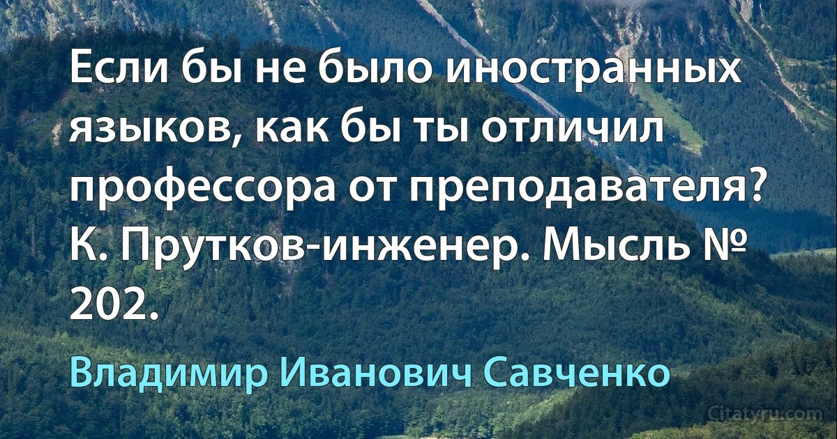 Если бы не было иностранных языков, как бы ты отличил профессора от преподавателя?
К. Прутков-инженер. Мысль № 202. (Владимир Иванович Савченко)