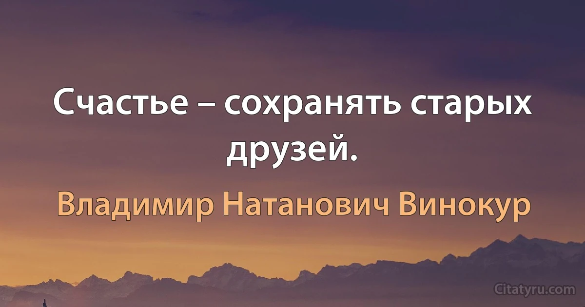 Счастье – сохранять старых друзей. (Владимир Натанович Винокур)