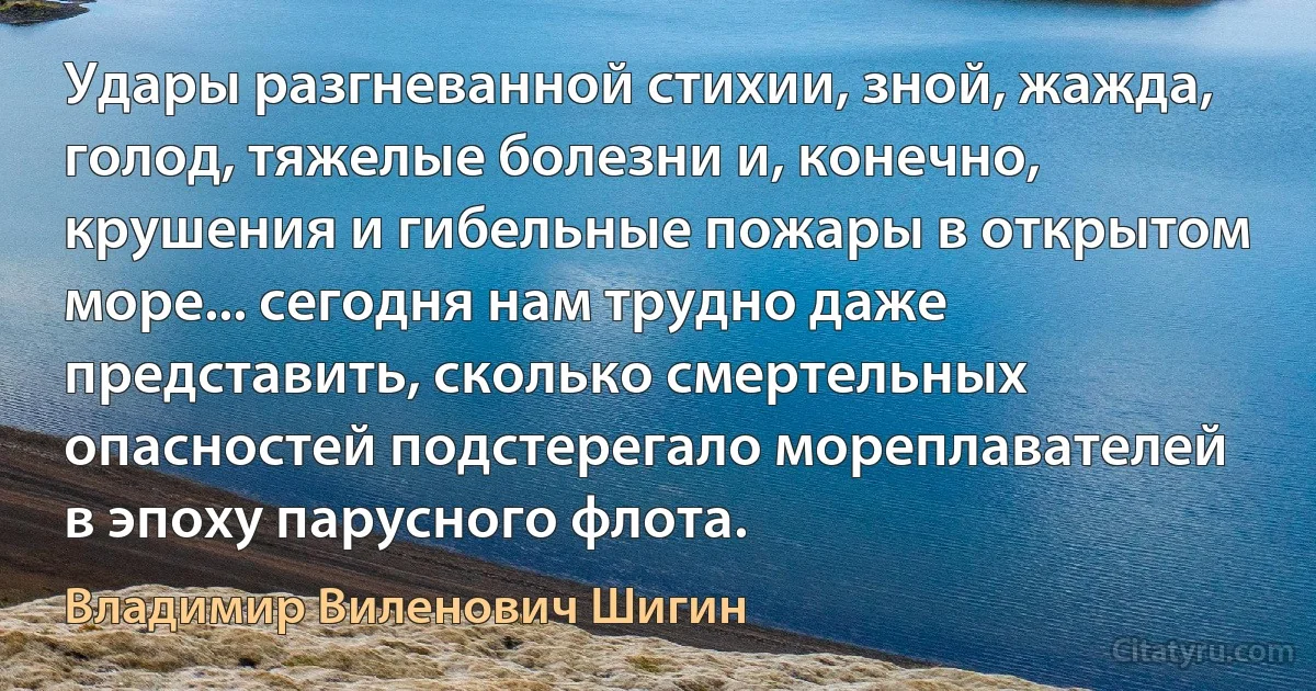 Удары разгневанной стихии, зной, жажда, голод, тяжелые болезни и, конечно, крушения и гибельные пожары в открытом море... сегодня нам трудно даже представить, сколько смертельных опасностей подстерегало мореплавателей в эпоху парусного флота. (Владимир Виленович Шигин)