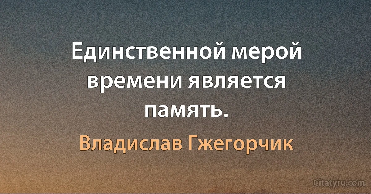 Единственной мерой времени является память. (Владислав Гжегорчик)