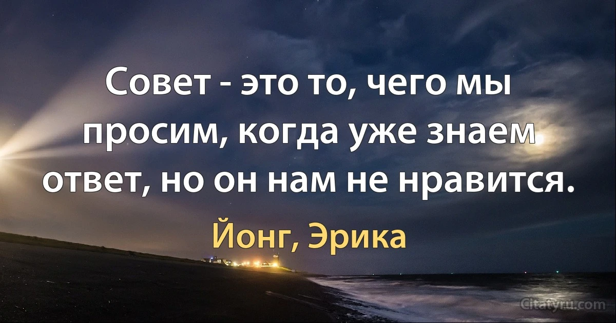 Совет - это то, чего мы просим, когда уже знаем ответ, но он нам не нравится. (Йонг, Эрика)