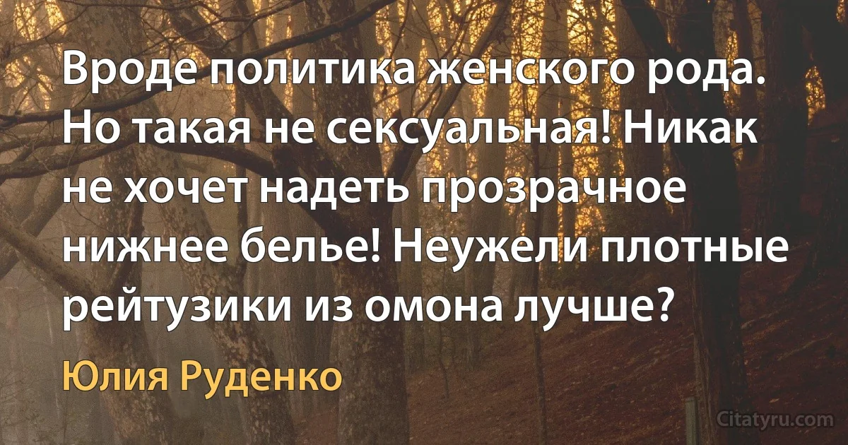 Вроде политика женского рода. Но такая не сексуальная! Никак не хочет надеть прозрачное нижнее белье! Неужели плотные рейтузики из омона лучше? (Юлия Руденко)