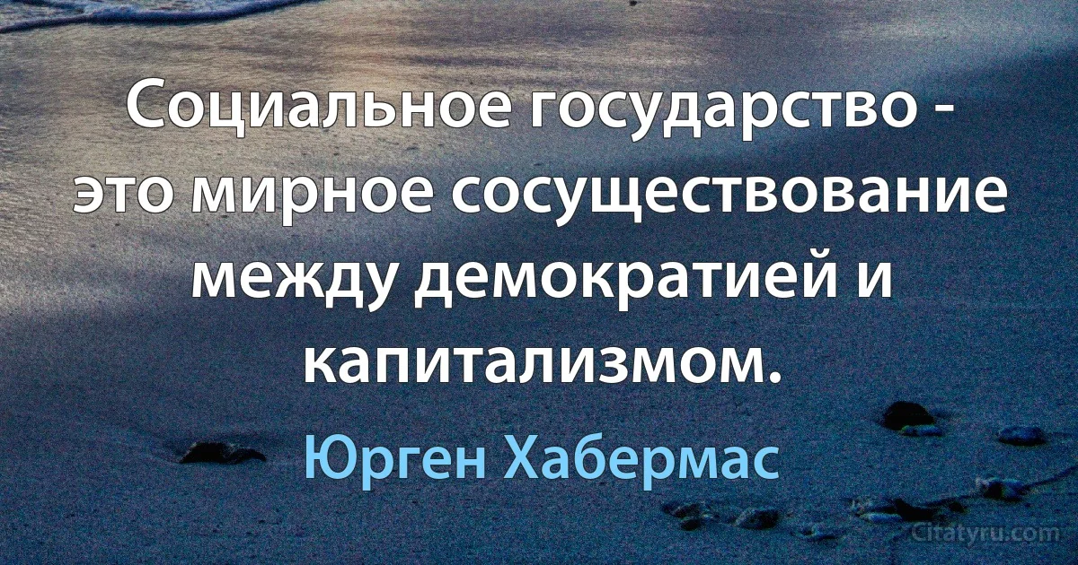 Социальное государство - это мирное сосуществование между демократией и капитализмом. (Юрген Хабермас)