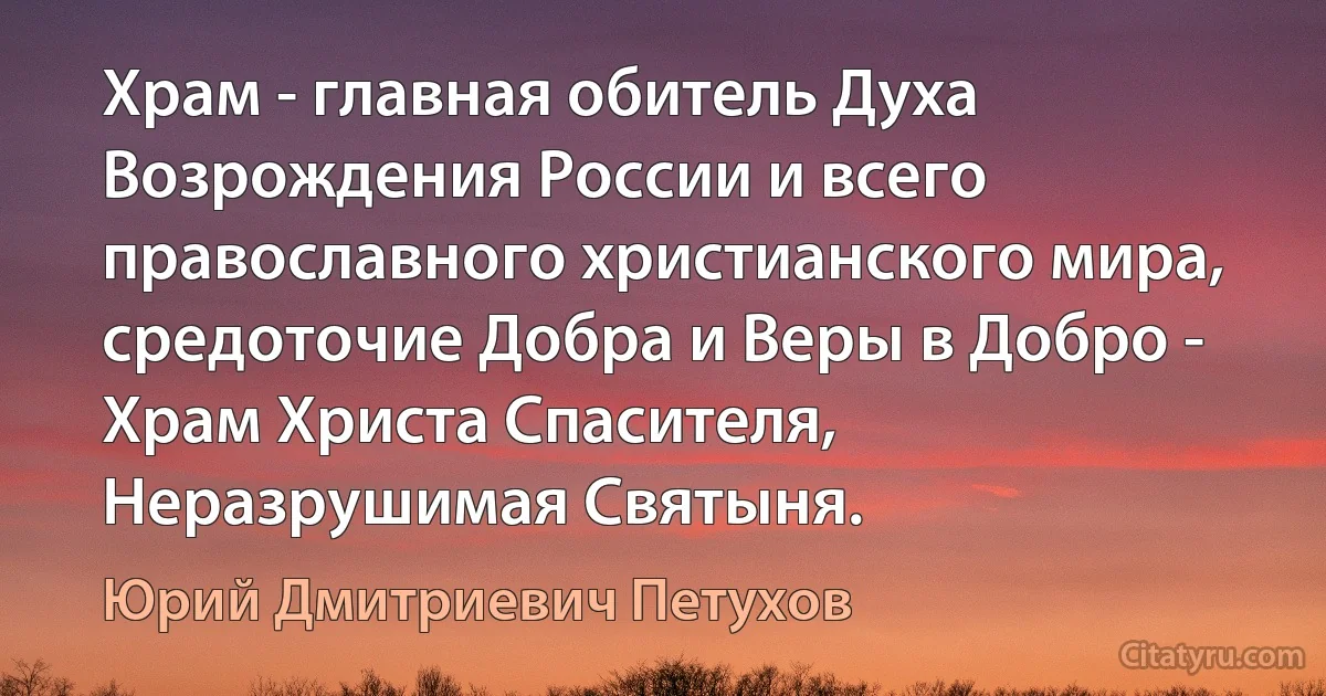 Храм - главная обитель Духа Возрождения России и всего православного христианского мира, средоточие Добра и Веры в Добро - Храм Христа Спасителя, Неразрушимая Святыня. (Юрий Дмитриевич Петухов)