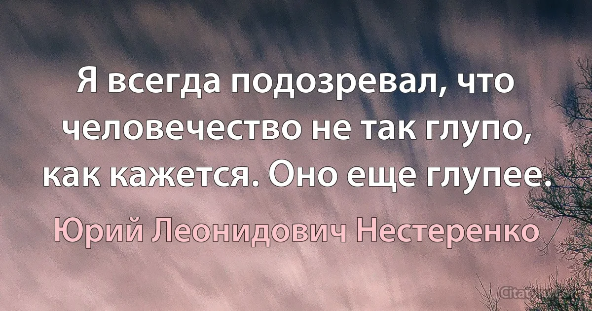 Я всегда подозревал, что человечество не так глупо, как кажется. Оно еще глупее. (Юрий Леонидович Нестеренко)