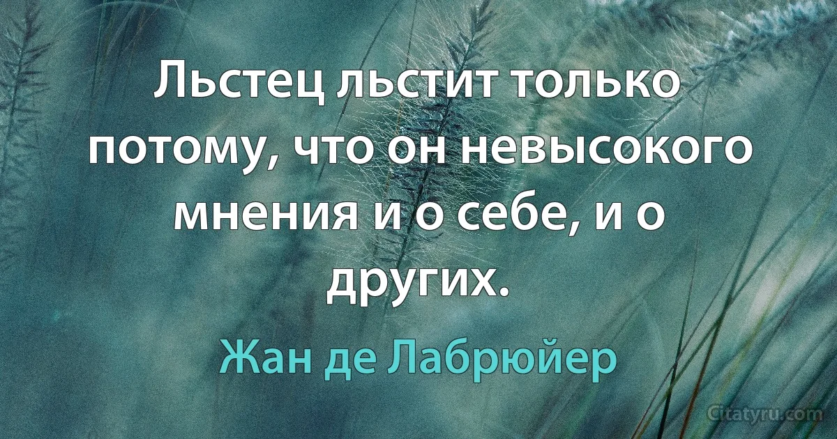 Льстец льстит только потому, что он невысокого мнения и о себе, и о других. (Жан де Лабрюйер)