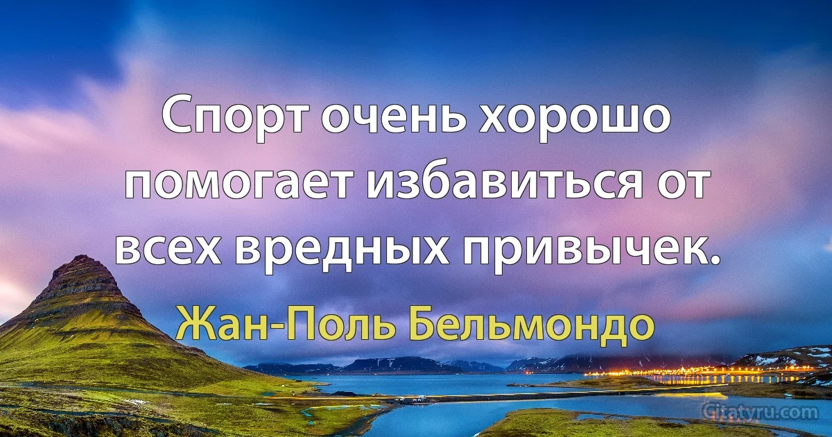 Спорт очень хорошо помогает избавиться от всех вредных привычек. (Жан-Поль Бельмондо)