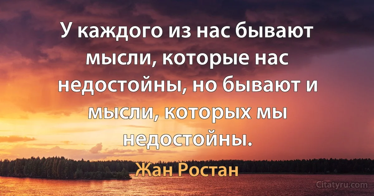 У каждого из нас бывают мысли, которые нас недостойны, но бывают и мысли, которых мы недостойны. (Жан Ростан)