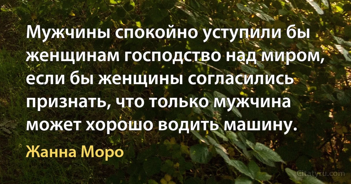 Мужчины спокойно уступили бы женщинам господство над миром, если бы женщины согласились признать, что только мужчина может хорошо водить машину. (Жанна Моро)