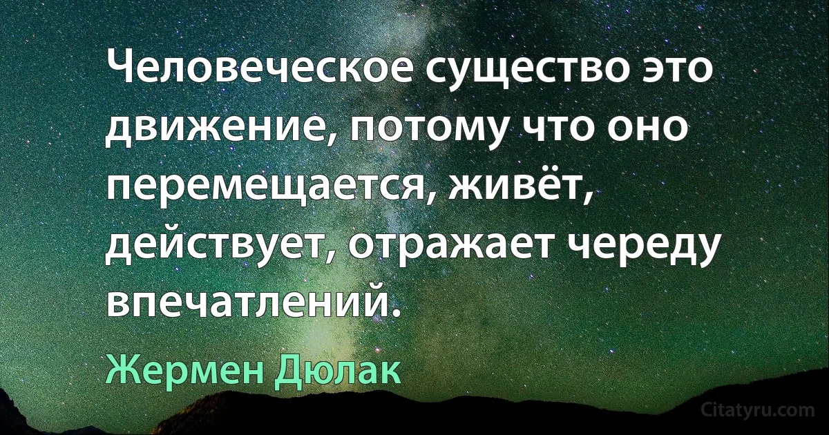 Человеческое существо это движение, потому что оно перемещается, живёт, действует, отражает череду впечатлений. (Жермен Дюлак)