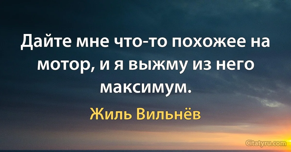 Дайте мне что-то похожее на мотор, и я выжму из него максимум. (Жиль Вильнёв)