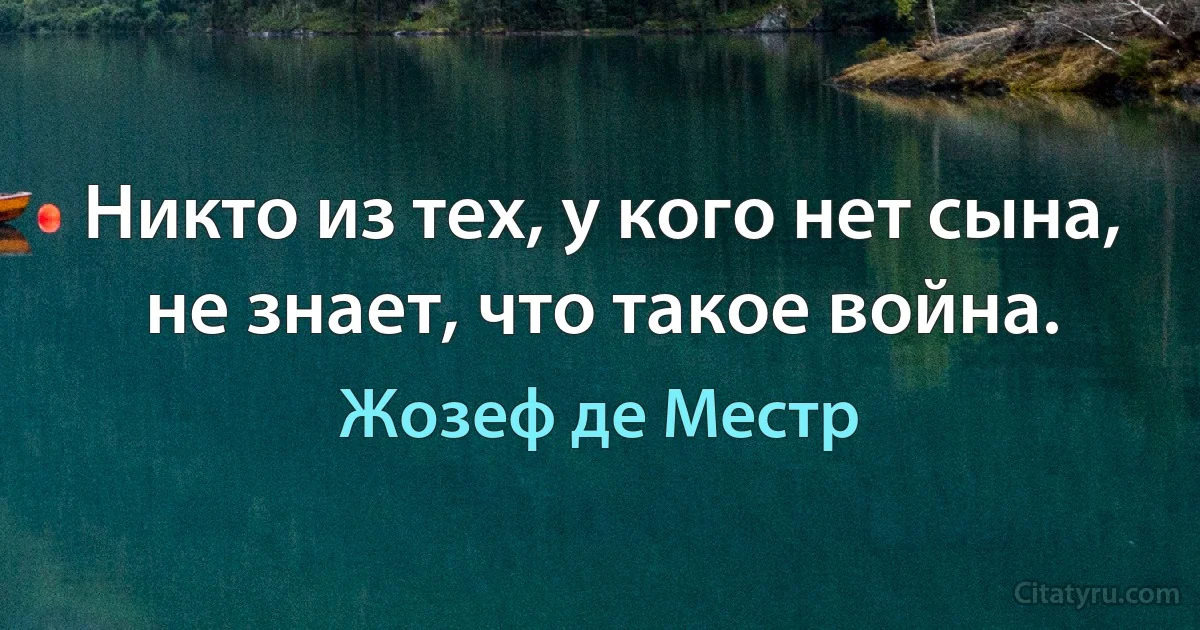 Никто из тех, у кого нет сына, не знает, что такое война. (Жозеф де Местр)