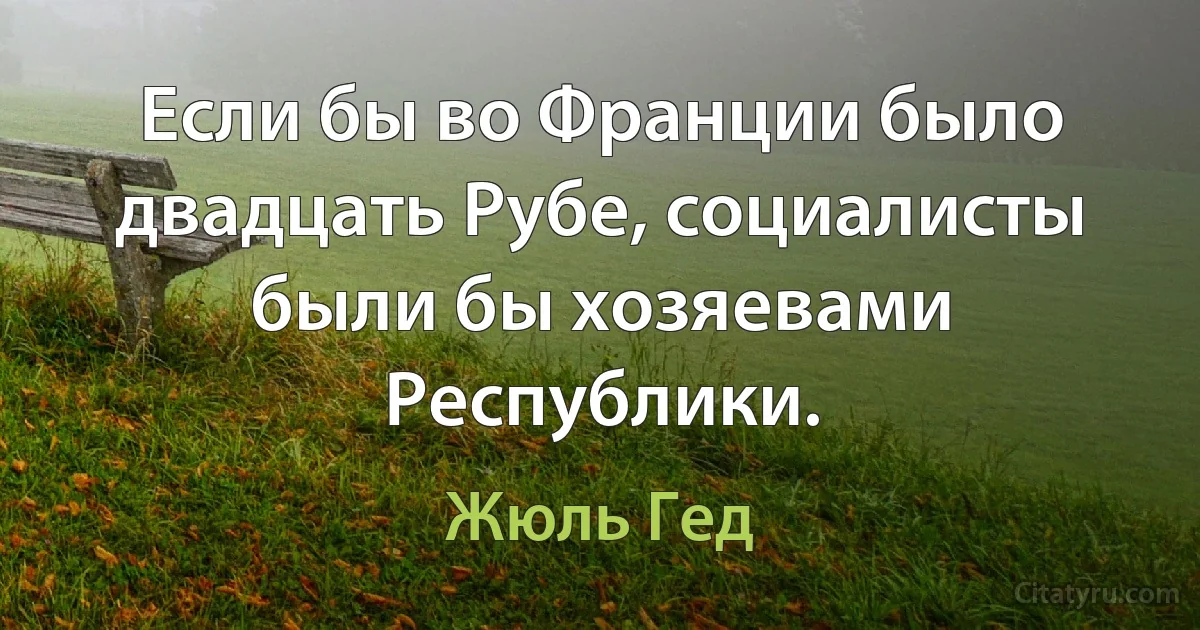 Если бы во Франции было двадцать Рубе, социалисты были бы хозяевами Республики. (Жюль Гед)