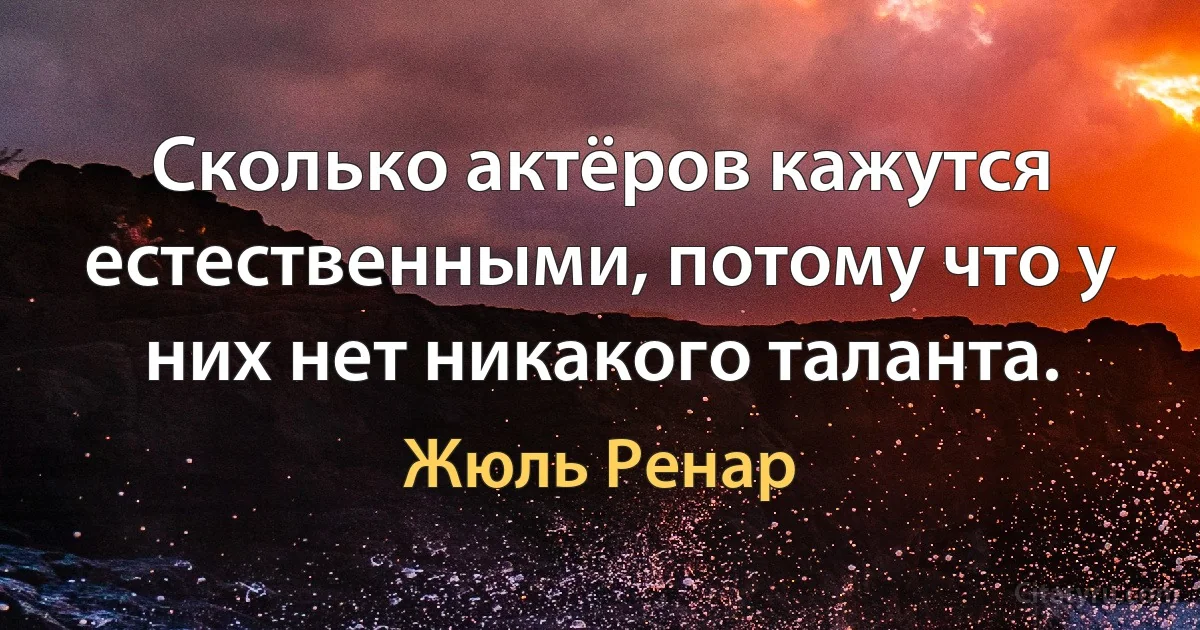 Сколько актёров кажутся естественными, потому что у них нет никакого таланта. (Жюль Ренар)