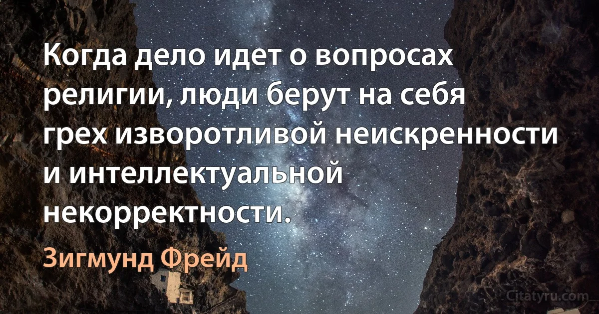 Когда дело идет о вопросах религии, люди берут на себя грех изворотливой неискренности и интеллектуальной некорректности. (Зигмунд Фрейд)