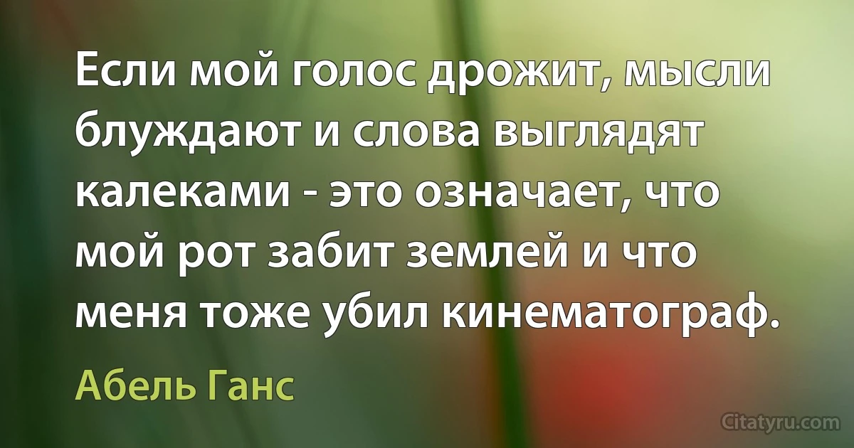 Если мой голос дрожит, мысли блуждают и слова выглядят калеками - это означает, что мой рот забит землей и что меня тоже убил кинематограф. (Абель Ганс)