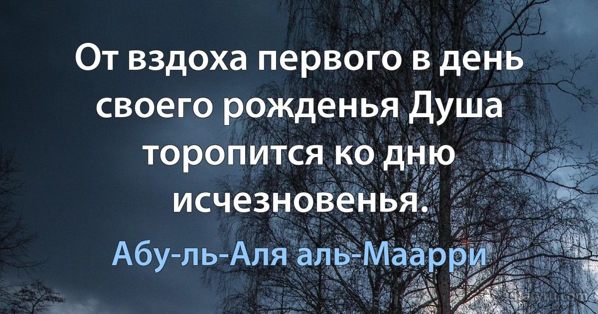 От вздоха первого в день своего рожденья Душа торопится ко дню исчезновенья. (Абу-ль-Аля аль-Маарри)