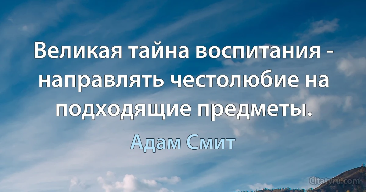 Великая тайна воспитания - направлять честолюбие на подходящие предметы. (Адам Смит)