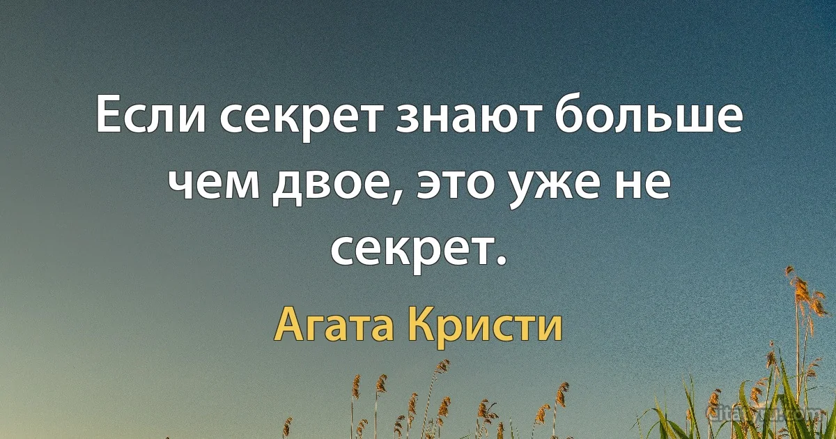 Если секрет знают больше чем двое, это уже не секрет. (Агата Кристи)