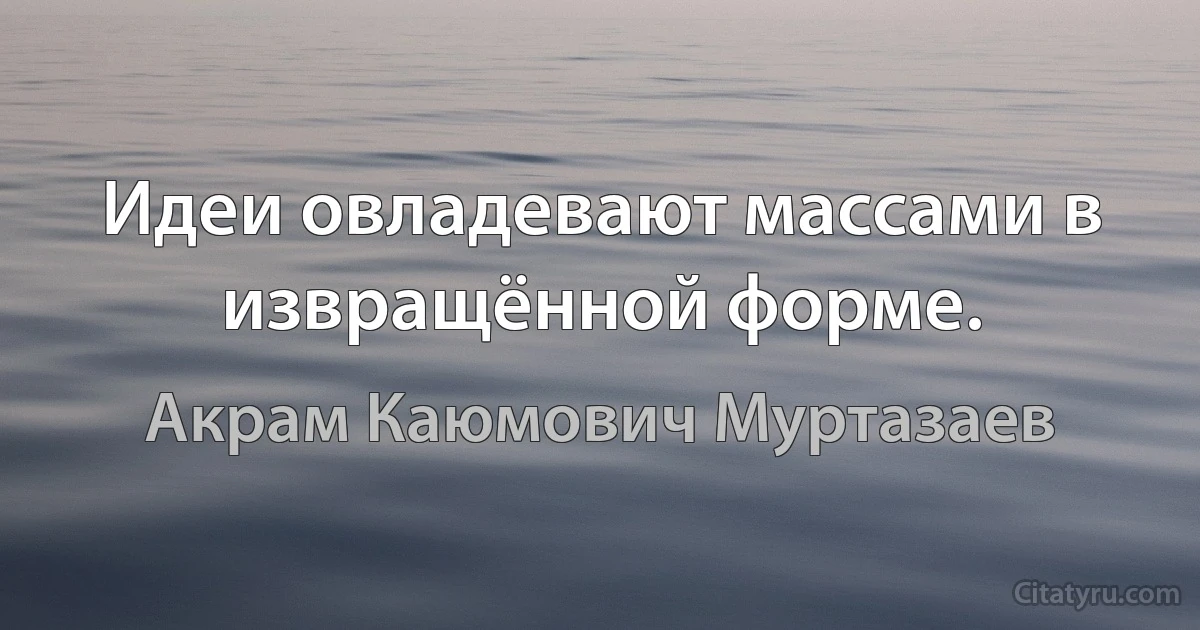 Идеи овладевают массами в извращённой форме. (Акрам Каюмович Муртазаев)