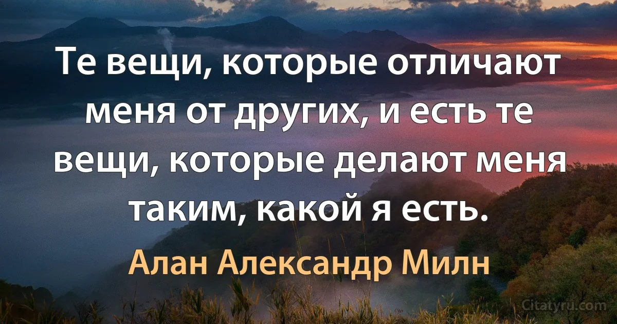 Те вещи, которые отличают меня от других, и есть те вещи, которые делают меня таким, какой я есть. (Алан Александр Милн)