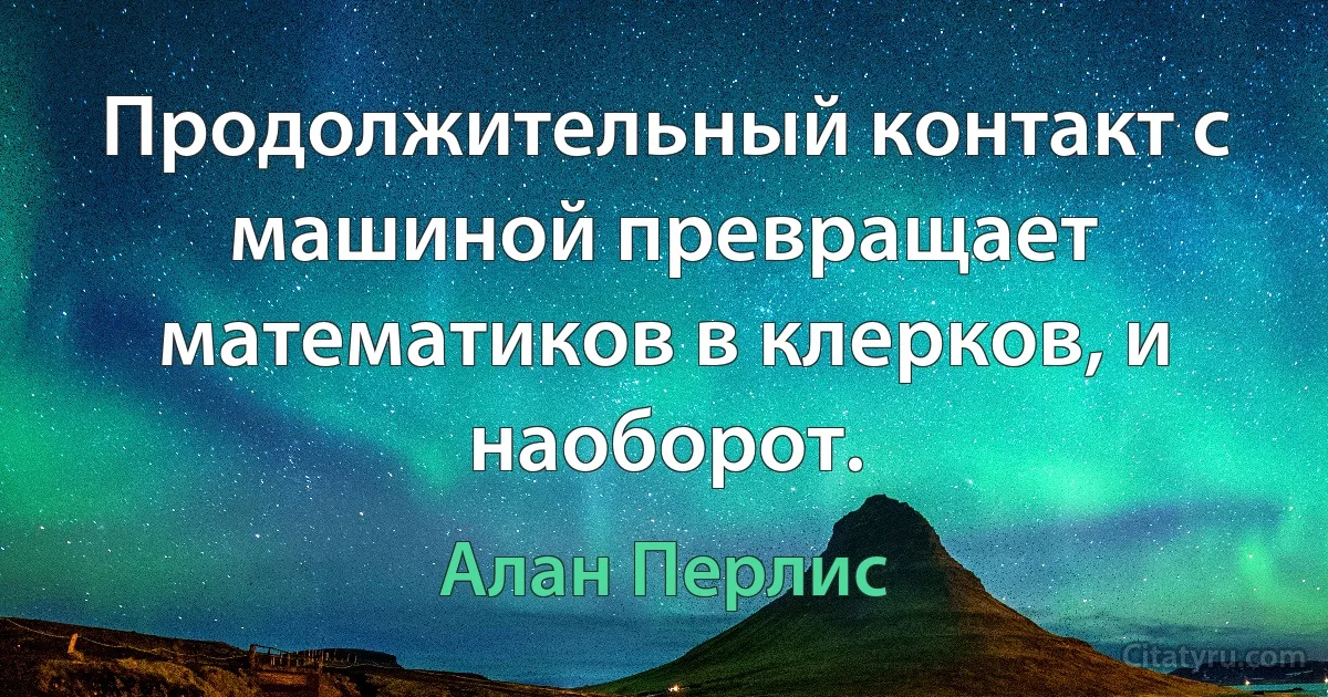 Продолжительный контакт с машиной превращает математиков в клерков, и наоборот. (Алан Перлис)