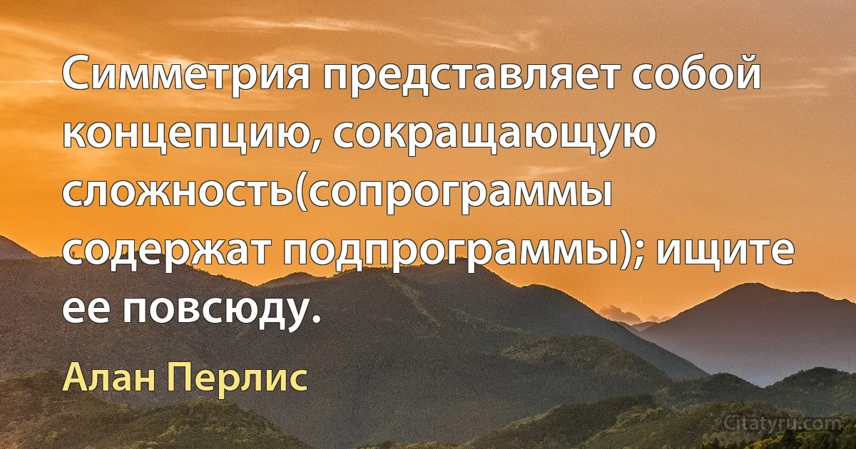 Симметрия представляет собой концепцию, сокращающую сложность(сопрограммы содержат подпрограммы); ищите ее повсюду. (Алан Перлис)