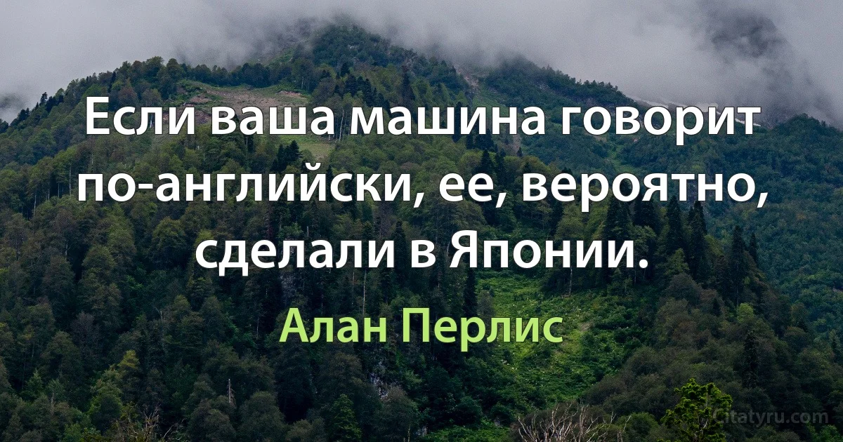 Если ваша машина говорит по-английски, ее, вероятно, сделали в Японии. (Алан Перлис)