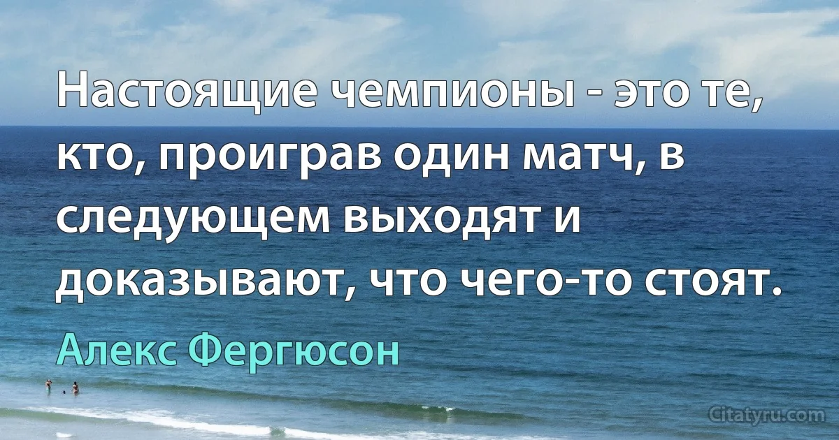 Настоящие чемпионы - это те, кто, проиграв один матч, в следующем выходят и доказывают, что чего-то стоят. (Алекс Фергюсон)