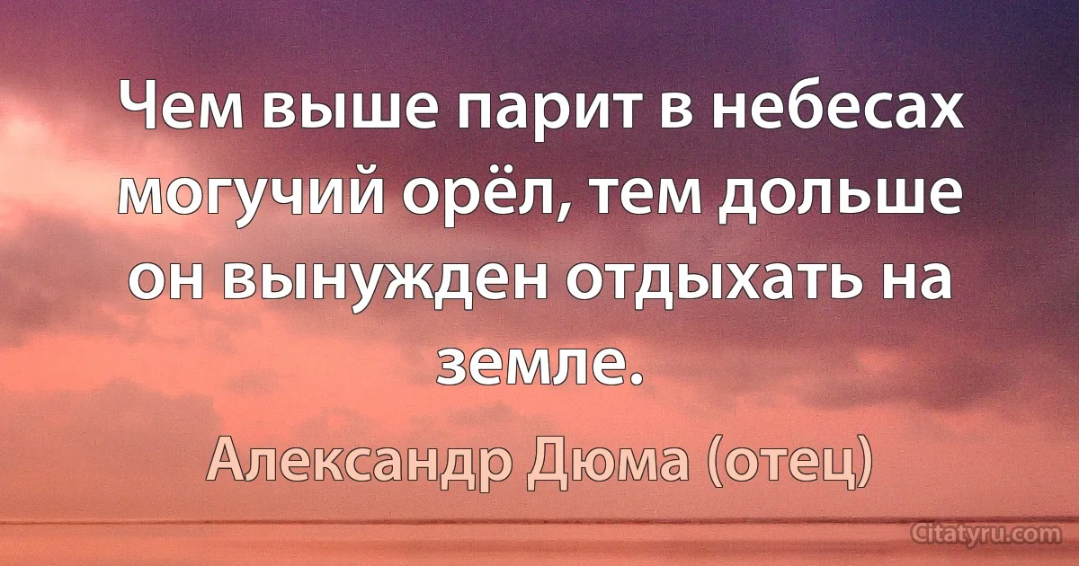 Чем выше парит в небесах могучий орёл, тем дольше он вынужден отдыхать на земле. (Александр Дюма (отец))