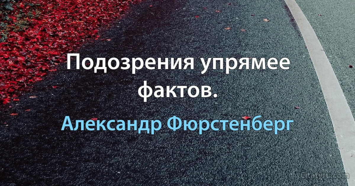 Подозрения упрямее фактов. (Александр Фюрстенберг)