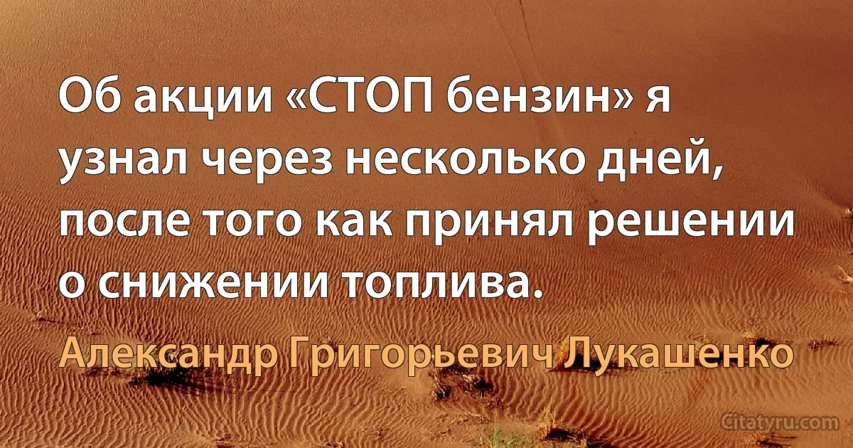 Об акции «СТОП бензин» я узнал через несколько дней, после того как принял решении о снижении топлива. (Александр Григорьевич Лукашенко)