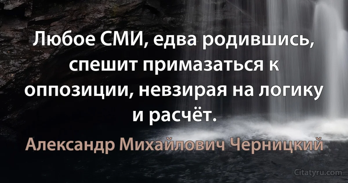 Любое СМИ, едва родившись, спешит примазаться к оппозиции, невзирая на логику и расчёт. (Александр Михайлович Черницкий)